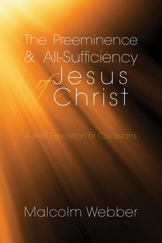 The Preeminence and All-Sufficiency of Jesus Christ: A Brief Exposition of Colossians